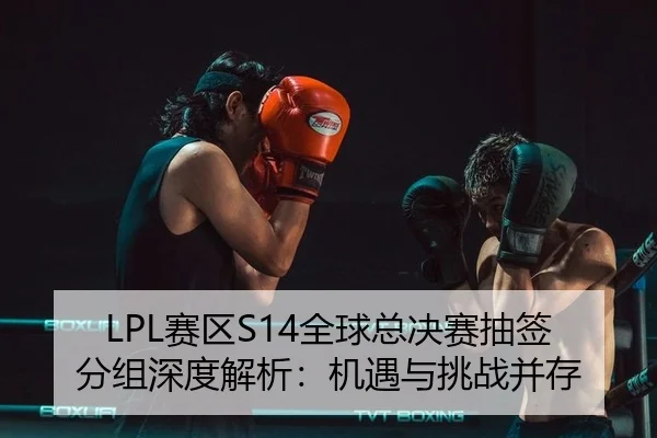LPL赛区S14全球总决赛抽签分组深度解析：机遇与挑战并存